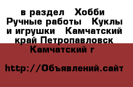  в раздел : Хобби. Ручные работы » Куклы и игрушки . Камчатский край,Петропавловск-Камчатский г.